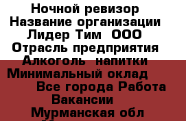 Ночной ревизор › Название организации ­ Лидер Тим, ООО › Отрасль предприятия ­ Алкоголь, напитки › Минимальный оклад ­ 35 000 - Все города Работа » Вакансии   . Мурманская обл.,Мончегорск г.